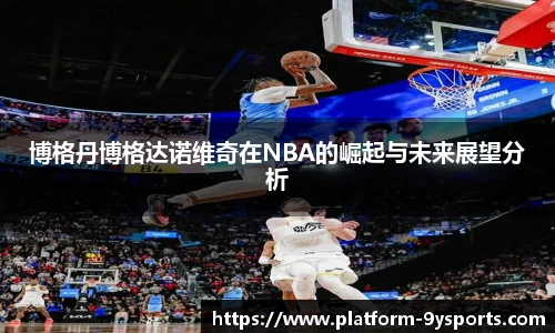 博格丹博格达诺维奇在NBA的崛起与未来展望分析