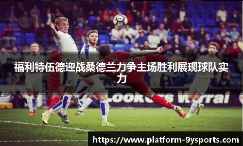 福利特伍德迎战桑德兰力争主场胜利展现球队实力