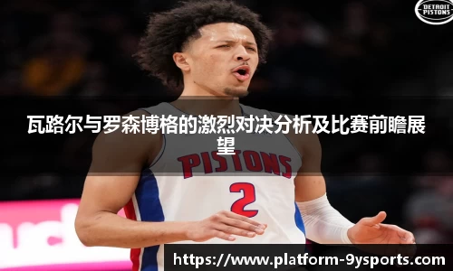 瓦路尔与罗森博格的激烈对决分析及比赛前瞻展望