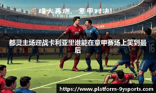 都灵主场迎战卡利亚里谁能在意甲赛场上笑到最后