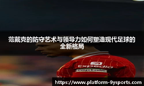 范戴克的防守艺术与领导力如何塑造现代足球的全新格局