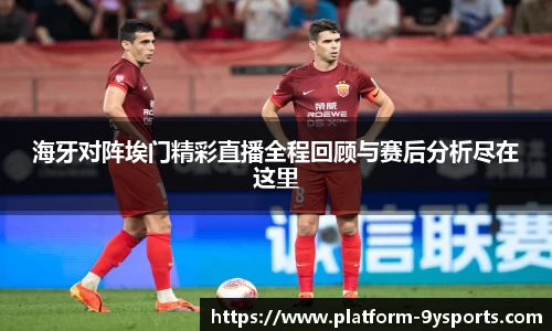 海牙对阵埃门精彩直播全程回顾与赛后分析尽在这里