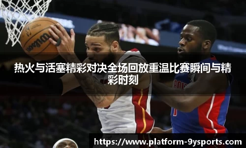 热火与活塞精彩对决全场回放重温比赛瞬间与精彩时刻