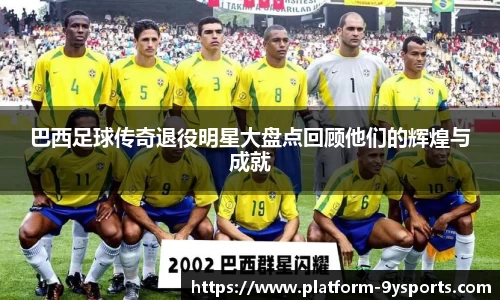 巴西足球传奇退役明星大盘点回顾他们的辉煌与成就