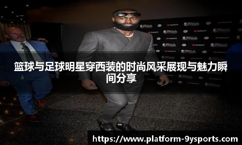 篮球与足球明星穿西装的时尚风采展现与魅力瞬间分享