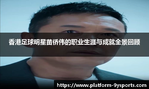 香港足球明星苗侨伟的职业生涯与成就全景回顾