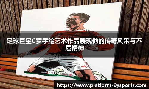 足球巨星C罗手绘艺术作品展现他的传奇风采与不屈精神