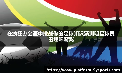 在疯狂办公室中挑战你的足球知识猜测明星球员的趣味游戏