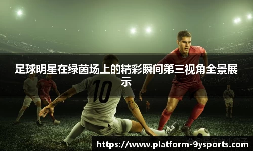 足球明星在绿茵场上的精彩瞬间第三视角全景展示